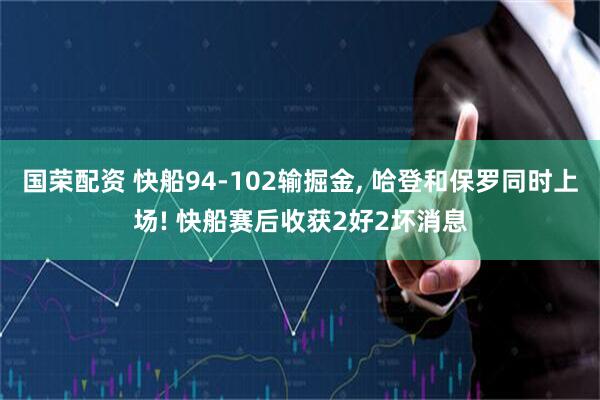 国荣配资 快船94-102输掘金, 哈登和保罗同时上场! 快船赛后收获2好2坏消息
