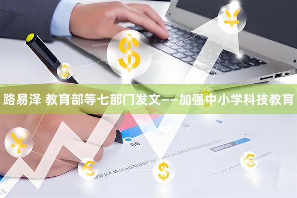 路易泽 教育部等七部门发文——加强中小学科技教育
