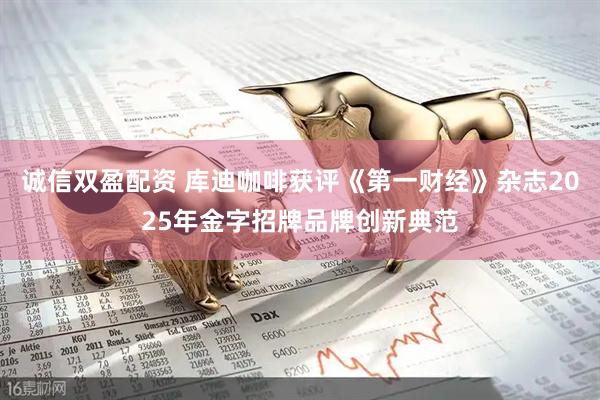 诚信双盈配资 库迪咖啡获评《第一财经》杂志2025年金字招牌品牌创新典范