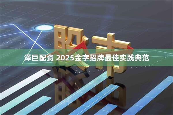 泽巨配资 2025金字招牌最佳实践典范