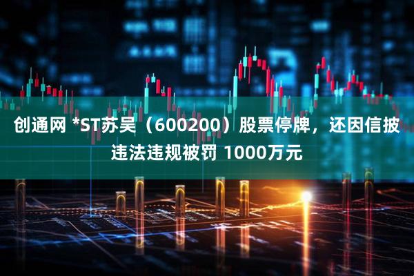 创通网 *ST苏吴（600200）股票停牌，还因信披违法违规被罚 1000万元