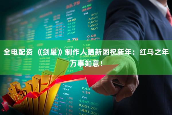 全电配资 《剑星》制作人晒新图祝新年：红马之年万事如意！