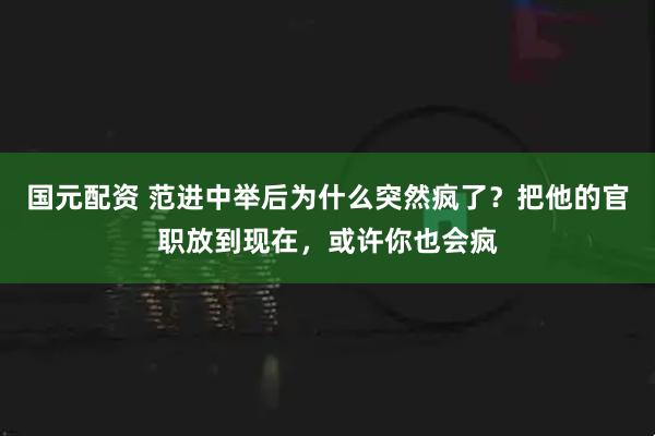 国元配资 范进中举后为什么突然疯了？把他的官职放到现在，或许你也会疯