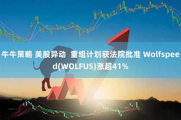 牛牛策略 美股异动  重组计划获法院批准 Wolfspeed(WOLFUS)涨超41%