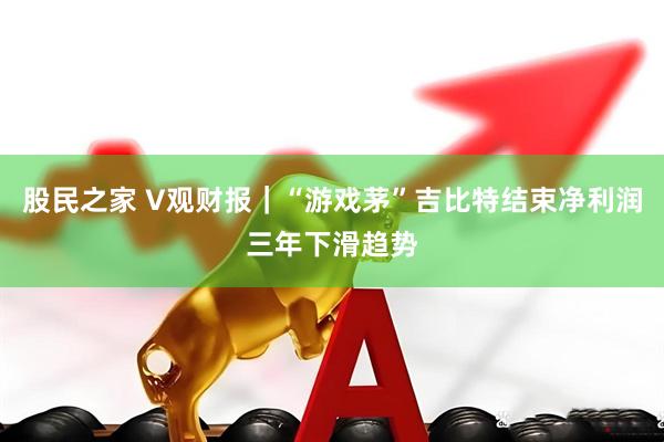 股民之家 V观财报｜“游戏茅”吉比特结束净利润三年下滑趋势