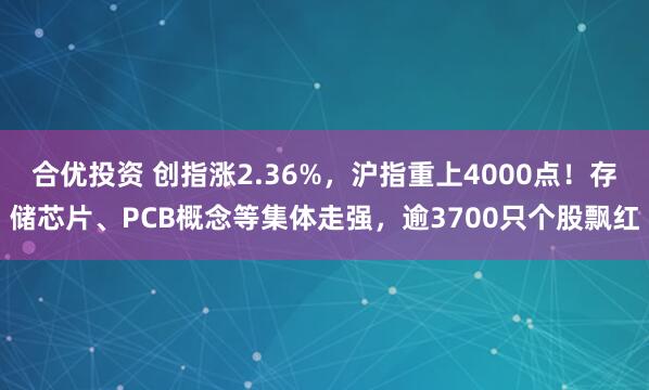 合优投资 创指涨2.36%，沪指重上4000点！存储芯片、PCB概念等集体走强，逾3700只个股飘红