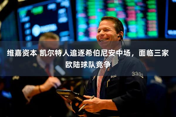 维嘉资本 凯尔特人追逐希伯尼安中场，面临三家欧陆球队竞争