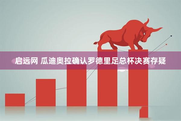 启远网 瓜迪奥拉确认罗德里足总杯决赛存疑