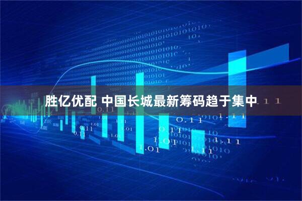 胜亿优配 中国长城最新筹码趋于集中