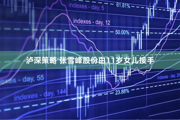 泸深策略 张雪峰股份由11岁女儿接手