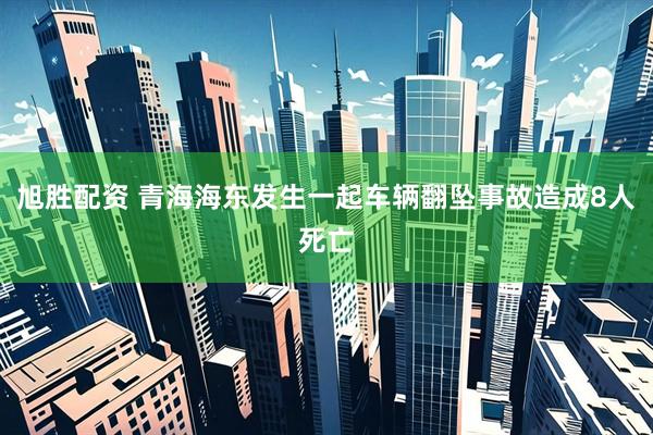 旭胜配资 青海海东发生一起车辆翻坠事故造成8人死亡